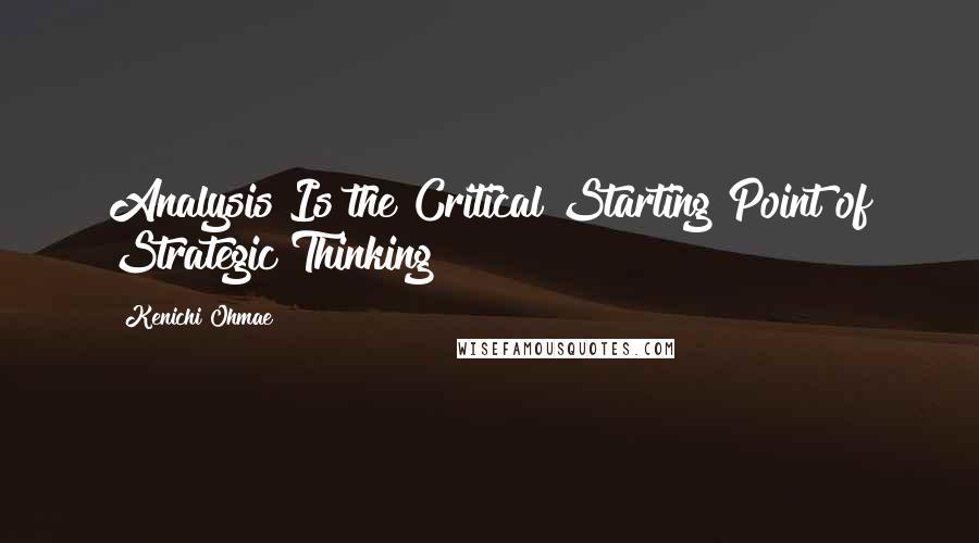 Kenichi Ohmae Quotes: Analysis Is the Critical Starting Point of Strategic Thinking