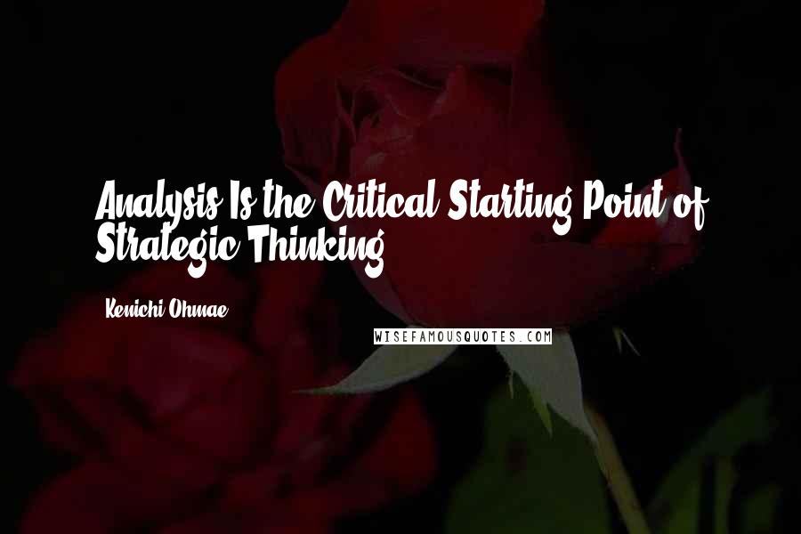 Kenichi Ohmae Quotes: Analysis Is the Critical Starting Point of Strategic Thinking