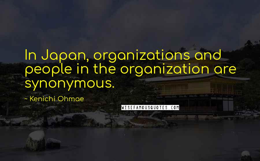 Kenichi Ohmae Quotes: In Japan, organizations and people in the organization are synonymous.