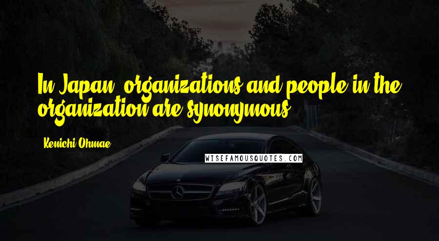Kenichi Ohmae Quotes: In Japan, organizations and people in the organization are synonymous.