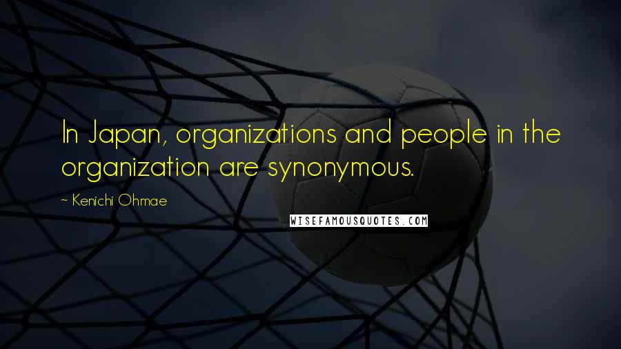 Kenichi Ohmae Quotes: In Japan, organizations and people in the organization are synonymous.