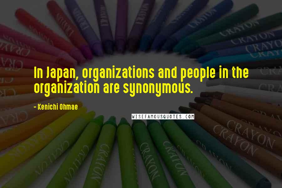 Kenichi Ohmae Quotes: In Japan, organizations and people in the organization are synonymous.