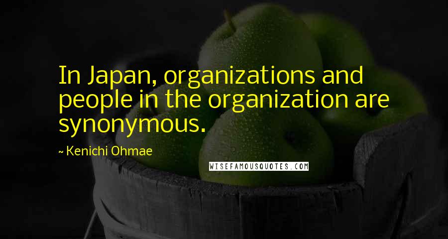 Kenichi Ohmae Quotes: In Japan, organizations and people in the organization are synonymous.