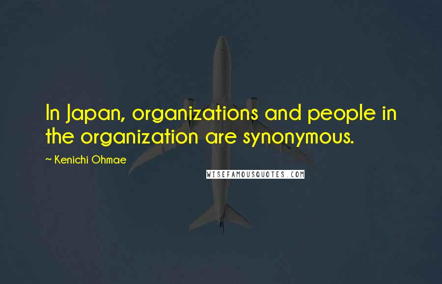 Kenichi Ohmae Quotes: In Japan, organizations and people in the organization are synonymous.