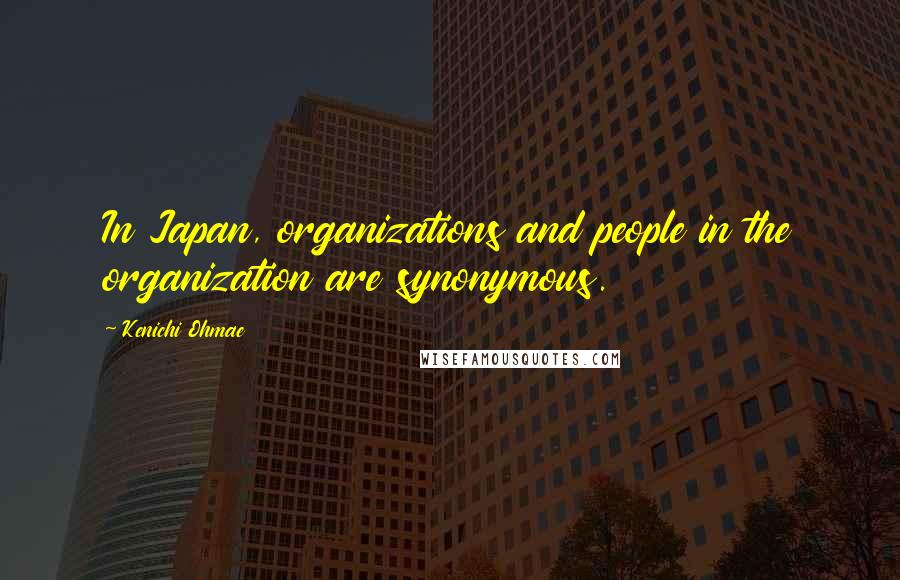 Kenichi Ohmae Quotes: In Japan, organizations and people in the organization are synonymous.