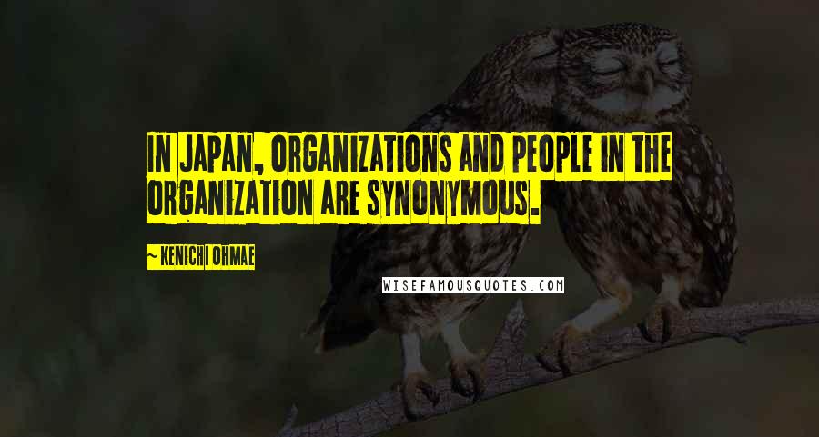 Kenichi Ohmae Quotes: In Japan, organizations and people in the organization are synonymous.