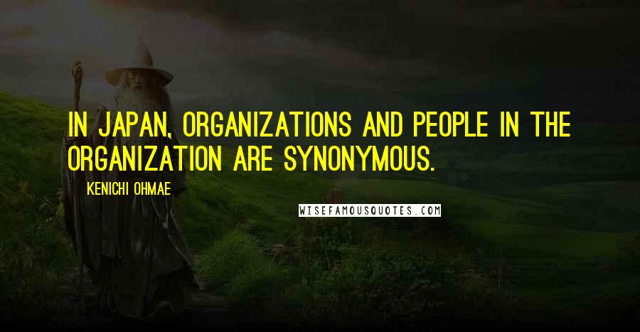 Kenichi Ohmae Quotes: In Japan, organizations and people in the organization are synonymous.