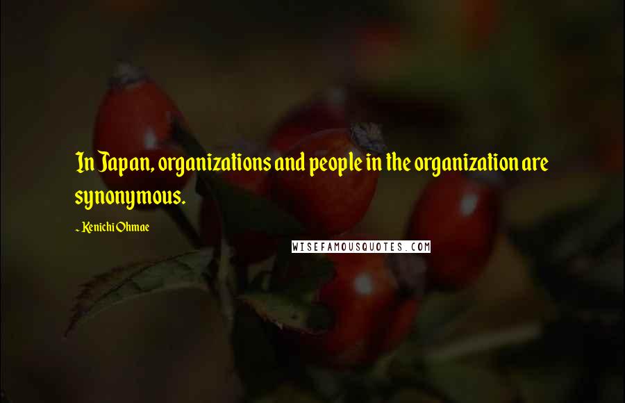 Kenichi Ohmae Quotes: In Japan, organizations and people in the organization are synonymous.