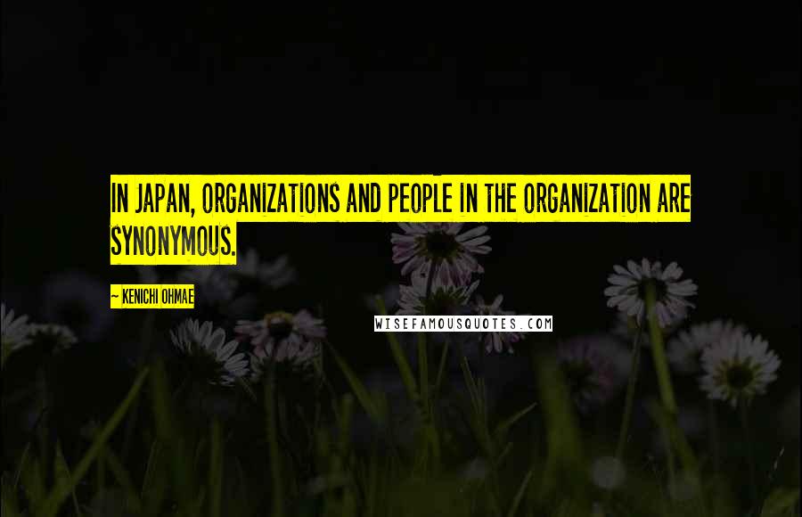 Kenichi Ohmae Quotes: In Japan, organizations and people in the organization are synonymous.