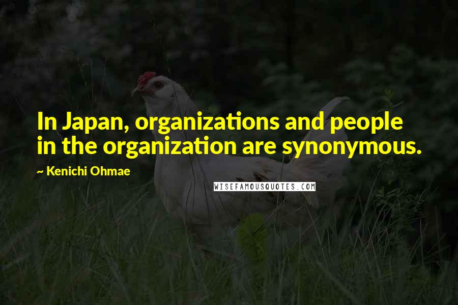 Kenichi Ohmae Quotes: In Japan, organizations and people in the organization are synonymous.