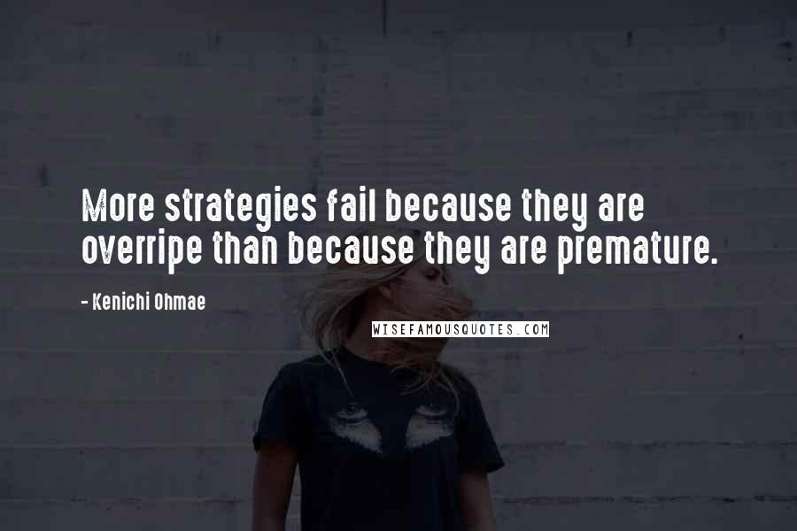 Kenichi Ohmae Quotes: More strategies fail because they are overripe than because they are premature.