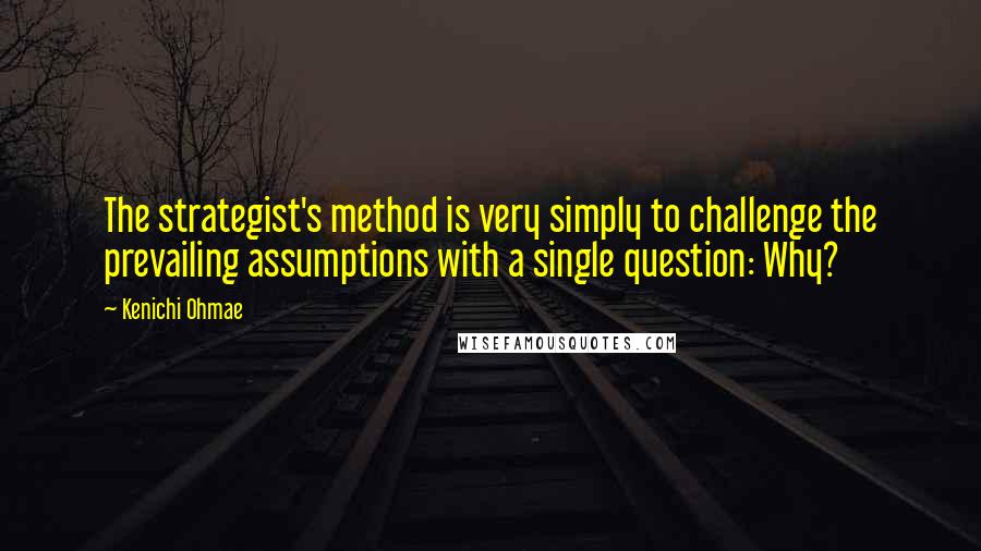 Kenichi Ohmae Quotes: The strategist's method is very simply to challenge the prevailing assumptions with a single question: Why?