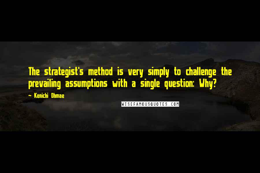 Kenichi Ohmae Quotes: The strategist's method is very simply to challenge the prevailing assumptions with a single question: Why?