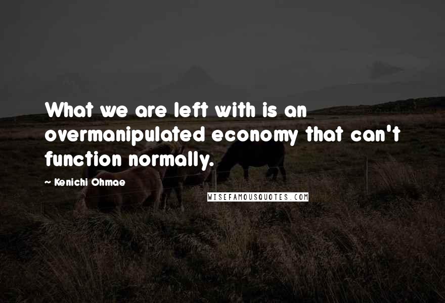 Kenichi Ohmae Quotes: What we are left with is an overmanipulated economy that can't function normally.