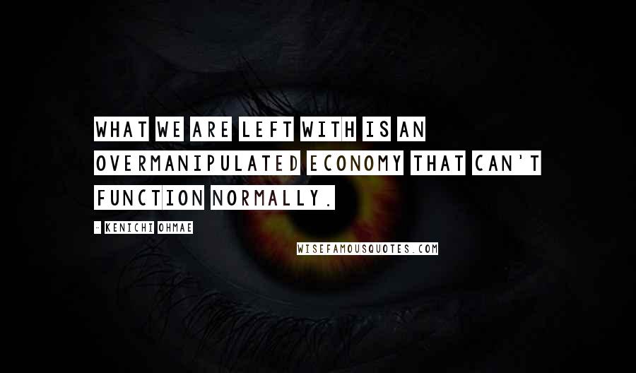 Kenichi Ohmae Quotes: What we are left with is an overmanipulated economy that can't function normally.