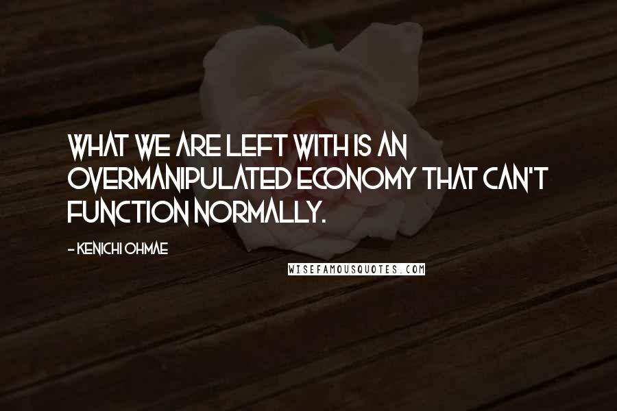 Kenichi Ohmae Quotes: What we are left with is an overmanipulated economy that can't function normally.