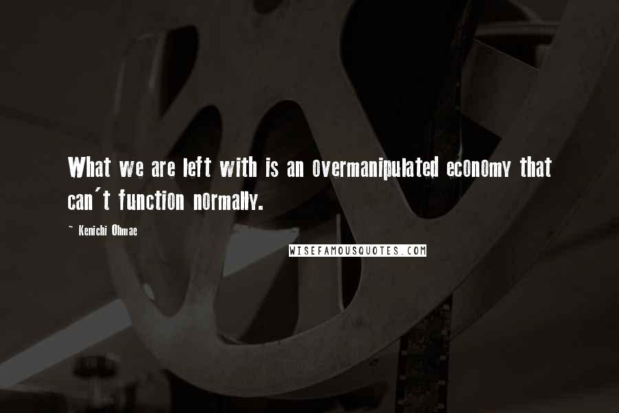 Kenichi Ohmae Quotes: What we are left with is an overmanipulated economy that can't function normally.