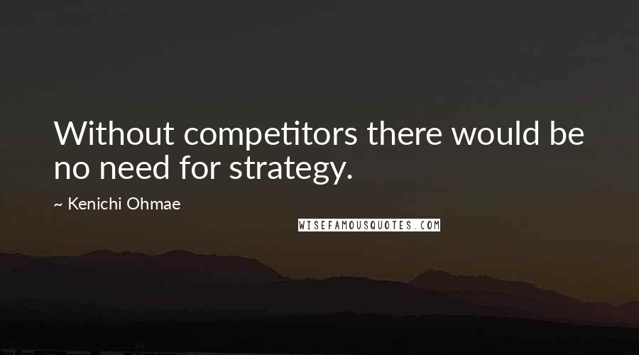 Kenichi Ohmae Quotes: Without competitors there would be no need for strategy.