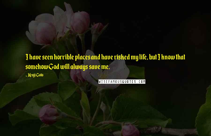 Kenji Goto Quotes: I have seen horrible places and have risked my life, but I know that somehow God will always save me.