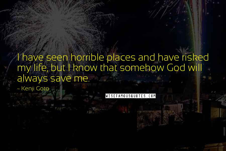 Kenji Goto Quotes: I have seen horrible places and have risked my life, but I know that somehow God will always save me.