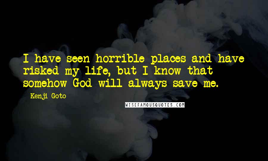 Kenji Goto Quotes: I have seen horrible places and have risked my life, but I know that somehow God will always save me.