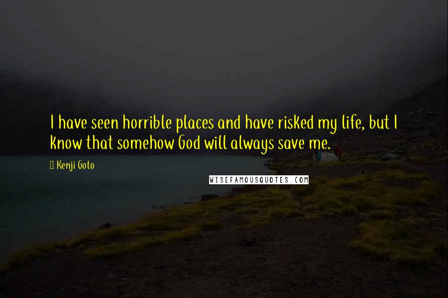 Kenji Goto Quotes: I have seen horrible places and have risked my life, but I know that somehow God will always save me.