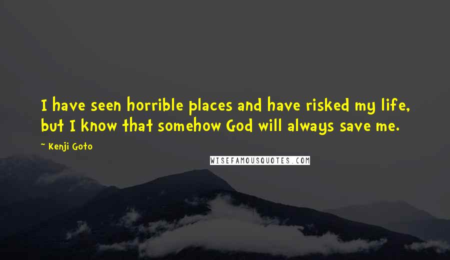 Kenji Goto Quotes: I have seen horrible places and have risked my life, but I know that somehow God will always save me.