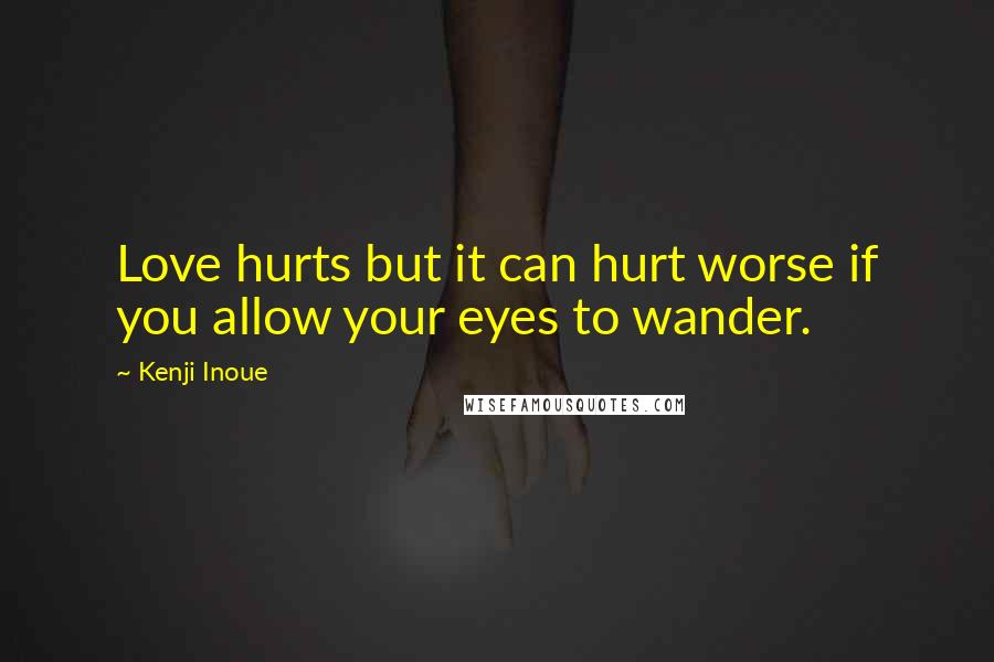 Kenji Inoue Quotes: Love hurts but it can hurt worse if you allow your eyes to wander.