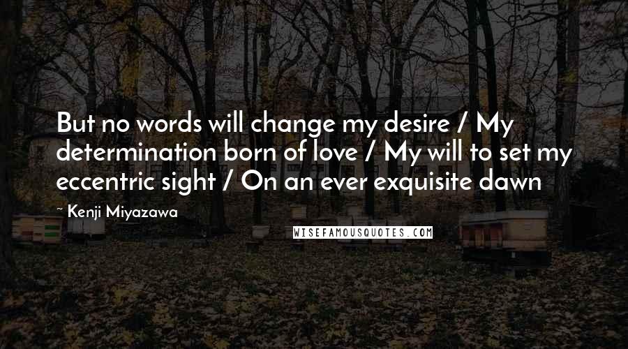 Kenji Miyazawa Quotes: But no words will change my desire / My determination born of love / My will to set my eccentric sight / On an ever exquisite dawn