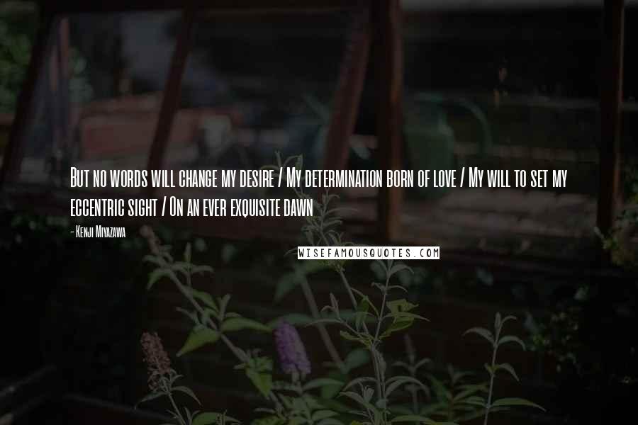 Kenji Miyazawa Quotes: But no words will change my desire / My determination born of love / My will to set my eccentric sight / On an ever exquisite dawn