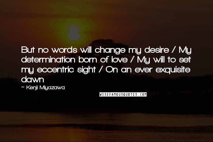 Kenji Miyazawa Quotes: But no words will change my desire / My determination born of love / My will to set my eccentric sight / On an ever exquisite dawn