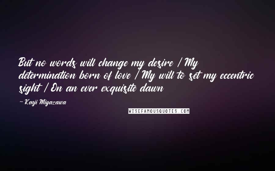 Kenji Miyazawa Quotes: But no words will change my desire / My determination born of love / My will to set my eccentric sight / On an ever exquisite dawn