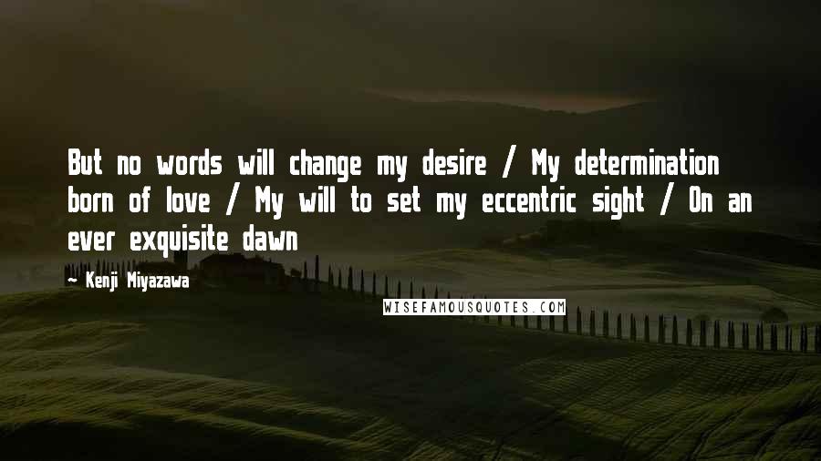 Kenji Miyazawa Quotes: But no words will change my desire / My determination born of love / My will to set my eccentric sight / On an ever exquisite dawn