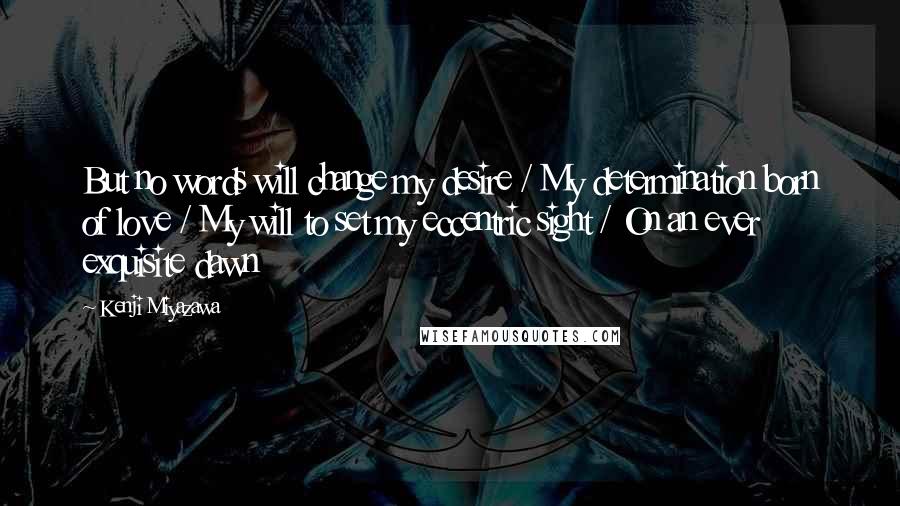 Kenji Miyazawa Quotes: But no words will change my desire / My determination born of love / My will to set my eccentric sight / On an ever exquisite dawn