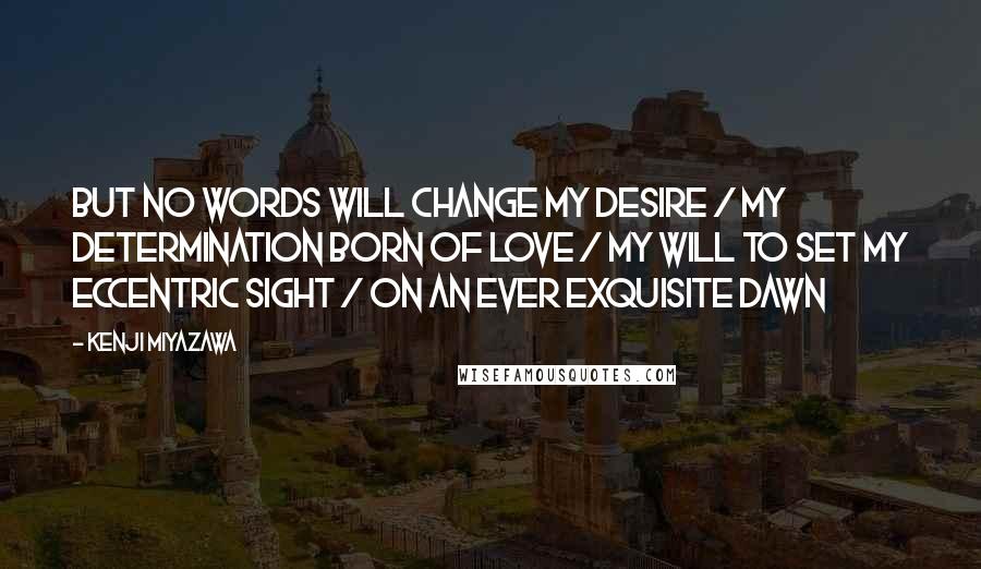 Kenji Miyazawa Quotes: But no words will change my desire / My determination born of love / My will to set my eccentric sight / On an ever exquisite dawn