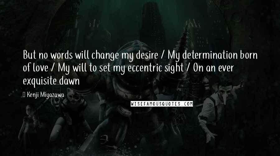Kenji Miyazawa Quotes: But no words will change my desire / My determination born of love / My will to set my eccentric sight / On an ever exquisite dawn
