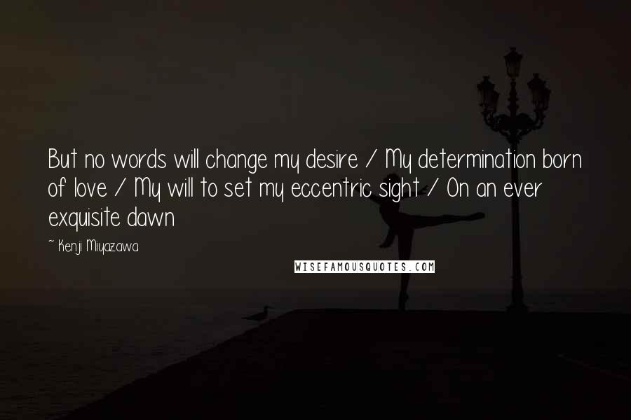 Kenji Miyazawa Quotes: But no words will change my desire / My determination born of love / My will to set my eccentric sight / On an ever exquisite dawn