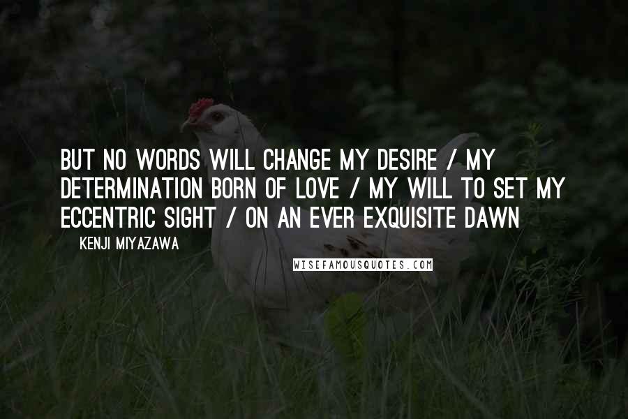 Kenji Miyazawa Quotes: But no words will change my desire / My determination born of love / My will to set my eccentric sight / On an ever exquisite dawn