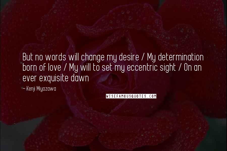 Kenji Miyazawa Quotes: But no words will change my desire / My determination born of love / My will to set my eccentric sight / On an ever exquisite dawn