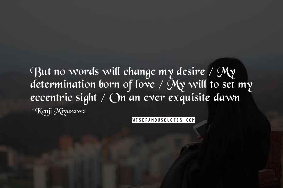 Kenji Miyazawa Quotes: But no words will change my desire / My determination born of love / My will to set my eccentric sight / On an ever exquisite dawn