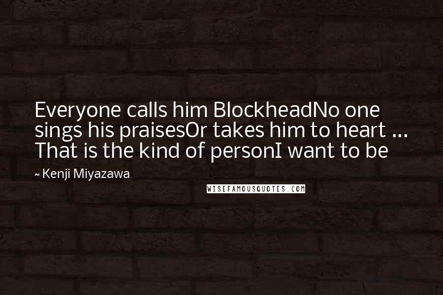 Kenji Miyazawa Quotes: Everyone calls him BlockheadNo one sings his praisesOr takes him to heart ... That is the kind of personI want to be