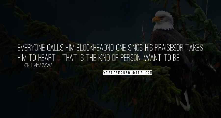 Kenji Miyazawa Quotes: Everyone calls him BlockheadNo one sings his praisesOr takes him to heart ... That is the kind of personI want to be