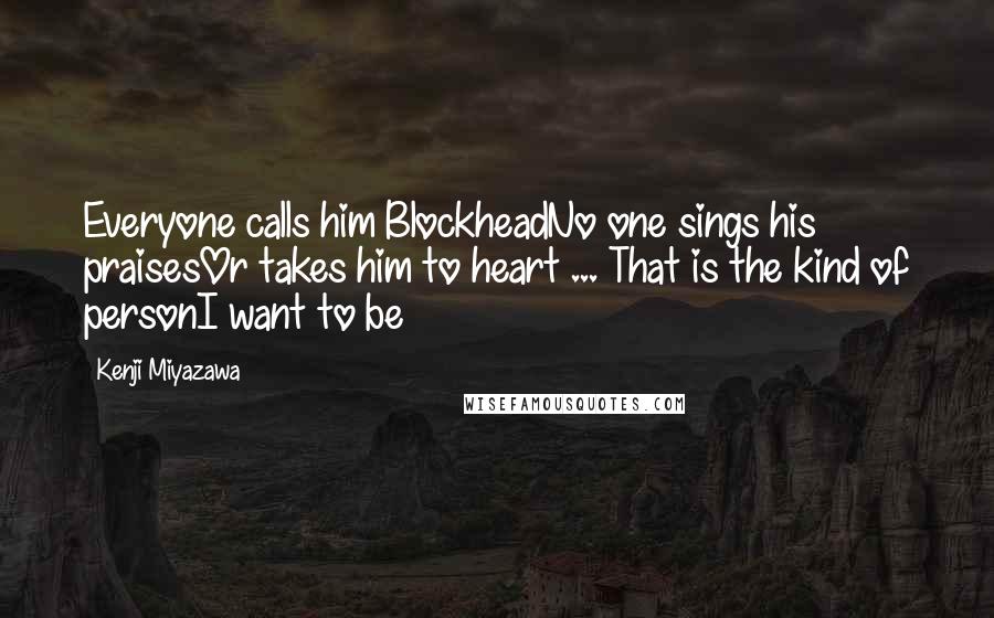 Kenji Miyazawa Quotes: Everyone calls him BlockheadNo one sings his praisesOr takes him to heart ... That is the kind of personI want to be