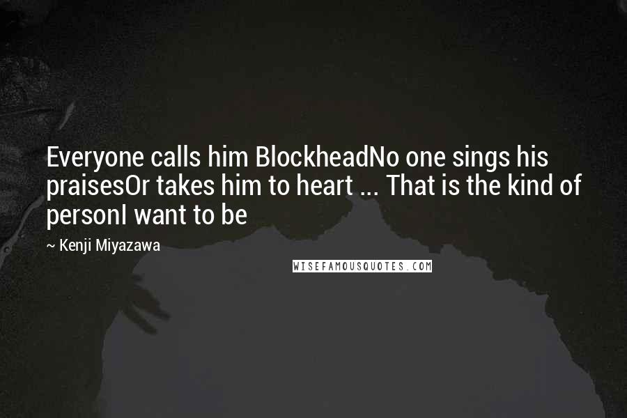 Kenji Miyazawa Quotes: Everyone calls him BlockheadNo one sings his praisesOr takes him to heart ... That is the kind of personI want to be
