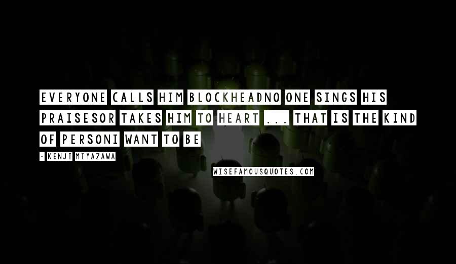 Kenji Miyazawa Quotes: Everyone calls him BlockheadNo one sings his praisesOr takes him to heart ... That is the kind of personI want to be