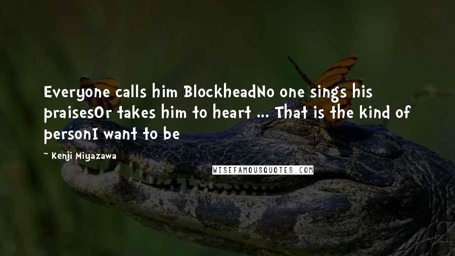 Kenji Miyazawa Quotes: Everyone calls him BlockheadNo one sings his praisesOr takes him to heart ... That is the kind of personI want to be