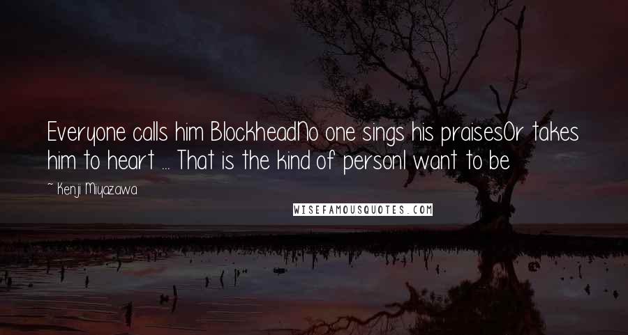 Kenji Miyazawa Quotes: Everyone calls him BlockheadNo one sings his praisesOr takes him to heart ... That is the kind of personI want to be
