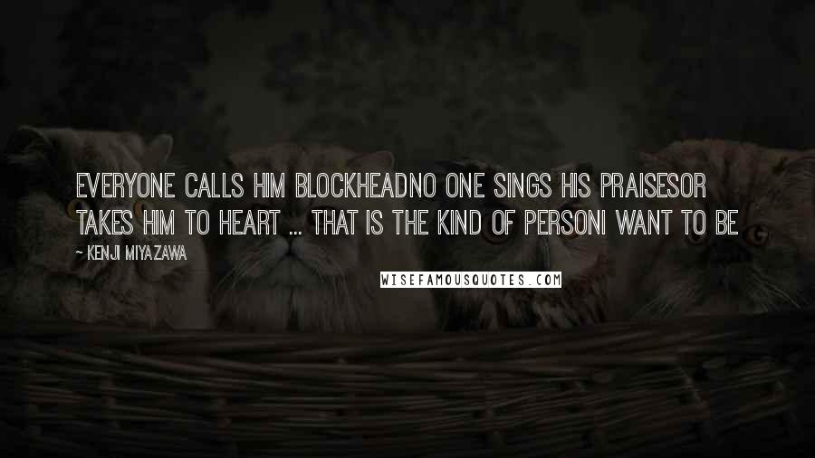Kenji Miyazawa Quotes: Everyone calls him BlockheadNo one sings his praisesOr takes him to heart ... That is the kind of personI want to be