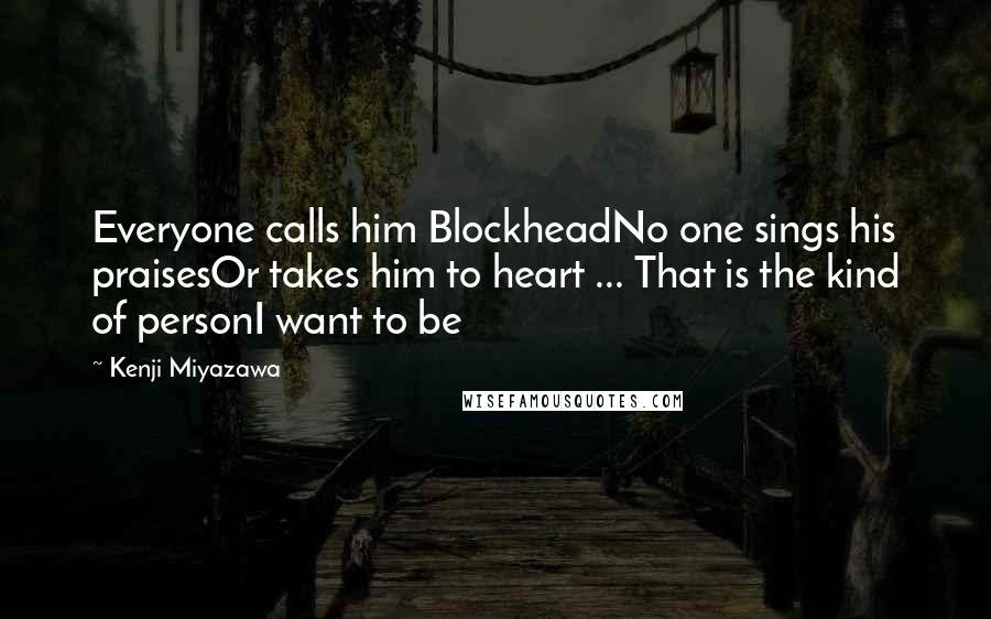Kenji Miyazawa Quotes: Everyone calls him BlockheadNo one sings his praisesOr takes him to heart ... That is the kind of personI want to be