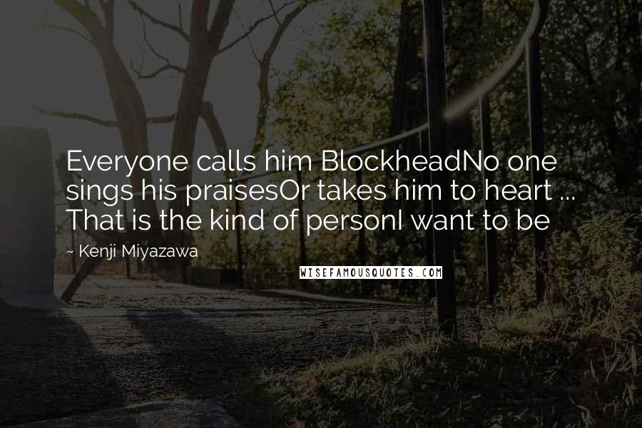 Kenji Miyazawa Quotes: Everyone calls him BlockheadNo one sings his praisesOr takes him to heart ... That is the kind of personI want to be